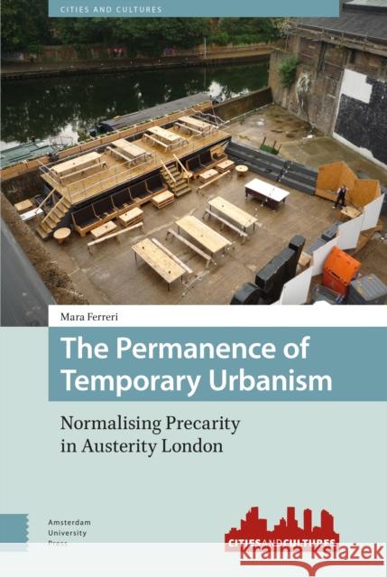 The Permanence of Temporary Urbanism: Normalising Precarity in Austerity London Mara Ferreri 9789462984912 Amsterdam University Press