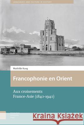 Francophonie En Orient: Aux Croisements France-Asie (1840-1940) Mathilde Kang 9789462985148