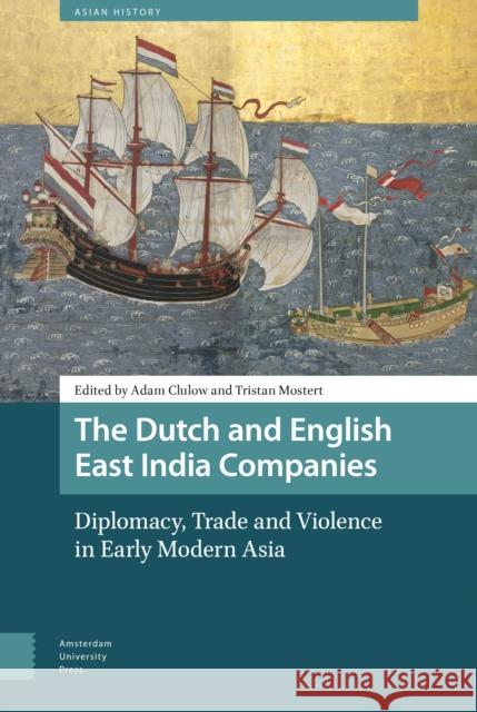The Dutch and English East India Companies: Diplomacy, Trade and Violence in Early Modern Asia Tristan Mostert Adam Clulow  9789462985278 Amsterdam University Press