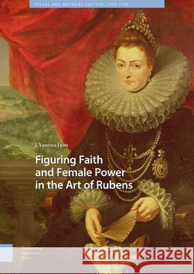 Figuring Faith and Female Power in the Art of Rubens J. Vanessa Lyon 9789462985513 Amsterdam University Press