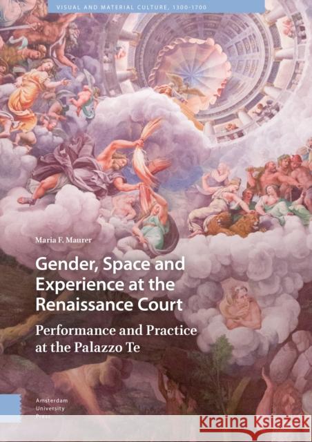 Gender, Space and Experience at the Renaissance Court: Performance and Practice at the Palazzo Te Maria F. Mauer Maria F 9789462985537 