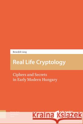Real Life Cryptology: Ciphers and Secrets in Early Modern Hungary Benedek L ng   9789462985544 Amsterdam University Press