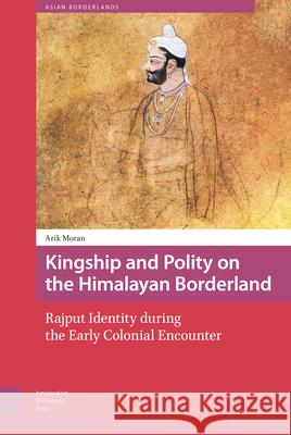 Kingship and Polity on the Himalayan Borderland: Rajput Identity During the Early Colonial Encounter Arik Moran 9789462985605 Amsterdam University Press