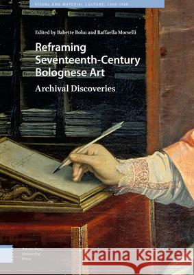 Reframing Seventeenth-Century Bolognese Art: Archival Discoveries Babette Bohn Rafaella Morselli 9789462986336 Amsterdam University Press