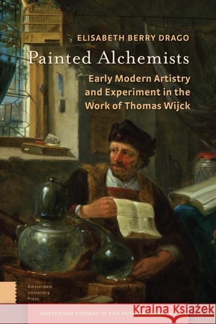 Painted Alchemists: Early Modern Artistry and Experiment in the Work of Thomas Wijck Elisabeth Berr 9789462986497 Amsterdam University Press