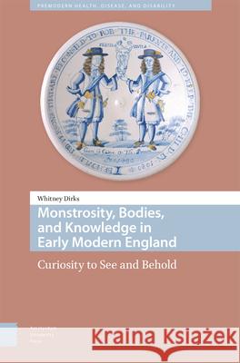 Monstrosity, Bodies, and Knowledge in Early Modern England: Curiosity to See and Behold Whitney Dirks 9789462986671 Amsterdam University Press