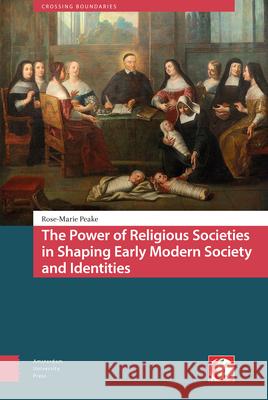 The Power of Religious Societies in Shaping Early Modern Society and Identities Rose-Marie Peake 9789462986688 Amsterdam University Press