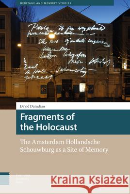 Fragments of the Holocaust: The Amsterdam Hollandsche Schouwburg as a Site of Memory David Duindam 9789462986886