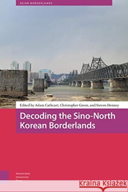 Decoding the Sino-North Korean Borderlands Adam Cathcart Christopher Green Steven Denney 9789462987562 Amsterdam University Press