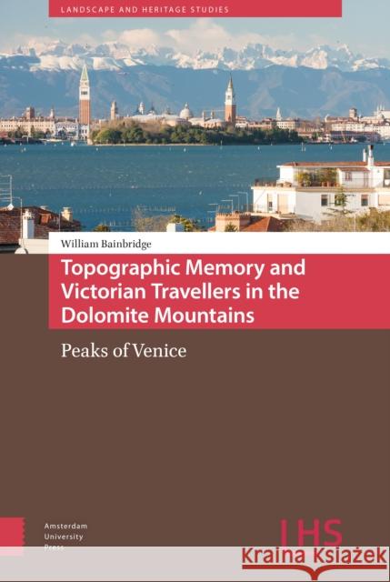 Topographic Memory and Victorian Travellers in the Dolomite Mountains: Peaks of Venice William Bainbridge 9789462987616
