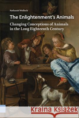 The Enlightenment's Animals: Changing Conceptions of Animals in the Long Eighteenth Century Nathaniel Wolloch 9789462987623