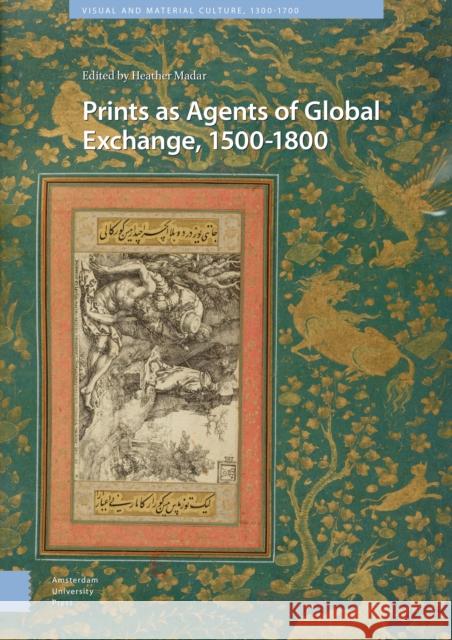 Prints as Agents of Global Exchange: 1500-1800 Heather Madar   9789462987906 Amsterdam University Press