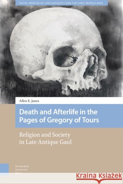 Death and Afterlife in the Pages of Gregory of Tours: Religion and Society in Late Antique Gaul Allen E 9789462988040 Amsterdam University Press