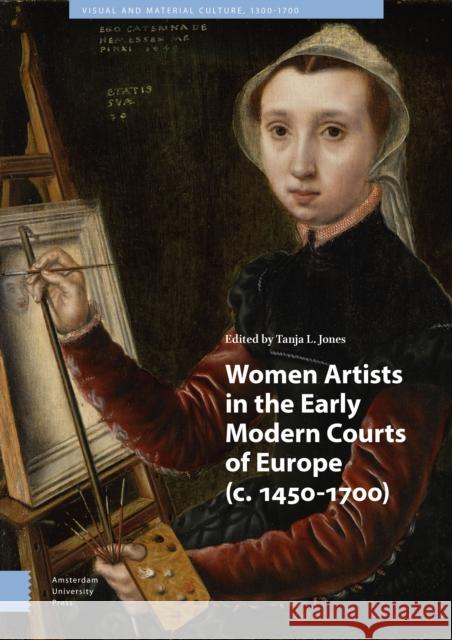 Women Artists in the Early Modern Courts of Europe: C. 1450-1700 Tanja Jones 9789462988194 Amsterdam University Press
