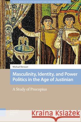 Masculinity, Identity, and Power Politics in the Age of Justinian: A Study of Procopius Michael Stewart 9789462988231 Amsterdam University Press