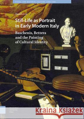 Still-Life as Portrait in Early Modern Italy: Baschenis, Bettera and the Painting of Cultural Identity Ornat Lev-Er 9789462988804 Amsterdam University Press