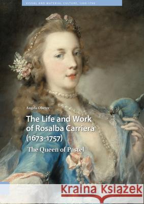 The Life and Work of Rosalba Carriera (1673-1757): The Queen of Pastel Angela Oberer 9789462988996 Amsterdam University Press (RJ)