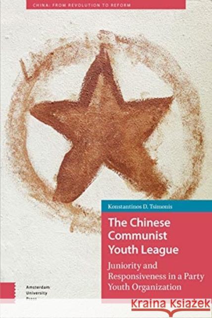 The Chinese Communist Youth League: Juniority and Responsiveness in a Party Youth Organization Konstantinos Tsimonis 9789462989863 Amsterdam University Press