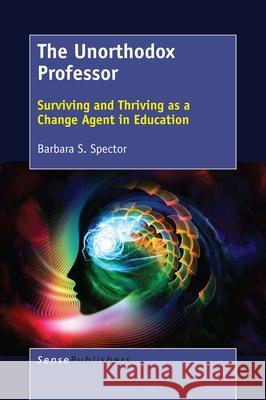 The Unorthodox Professor: Surviving and Thriving as a Change Agent in Education Barbara S. Spector 9789463511742