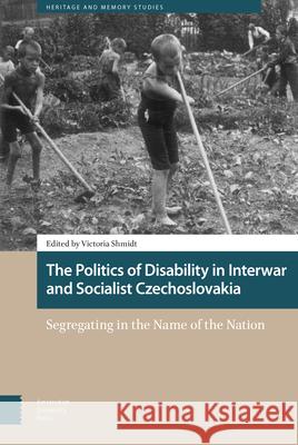 The Politics of Disability in Interwar and Socialist Czechoslovakia: Segregating in the Name of the Nation Victoria Shmidt 9789463720014 Amsterdam University Press