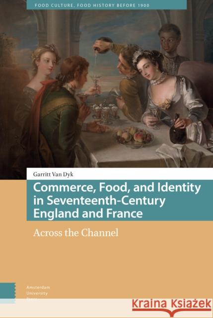 Commerce, Food, and Identity in Seventeenth-Century England and France: Across the Channel Van Dyk, Garritt 9789463720175 Amsterdam University Press