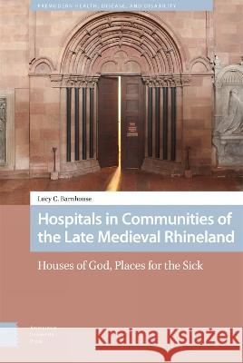 Hospitals in Communities of the Late Medieval Rhineland Lucy Barnhouse 9789463720243 Amsterdam University Press