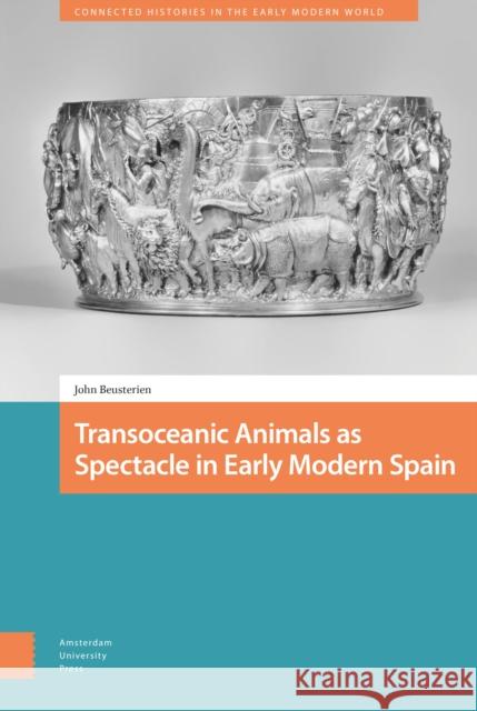Transoceanic Animals as Spectacle in Early Modern Spain John Beusterien 9789463720441 Amsterdam University Press