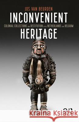 Inconvenient Heritage: Colonial Collections and Restitution in the Netherlands and Belgium Jos van Beurden   9789463720595 Amsterdam University Press