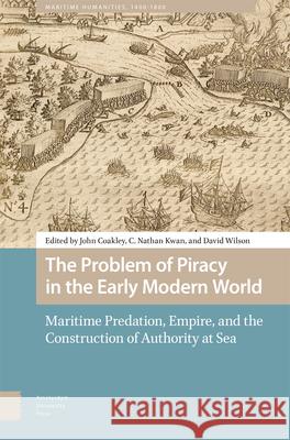 The Problem of Piracy in the Early Modern World: Maritime Predation, Empire, and the Construction of Authority at Sea John Coakley Nathan Kwan David Wilson 9789463720960 Amsterdam University Press