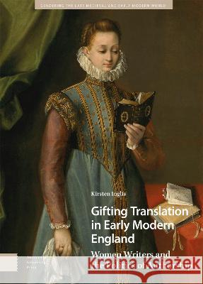 Gifting Translation in Early Modern England: Women Writers and the Politics of Authorship Kirsten Inglis   9789463721202 Amsterdam University Press
