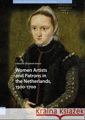 Women Artists and Patrons in the Netherlands, 1500-1700 Elizabeth Sutton 9789463721400