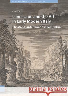 Landscape and the Arts in Early Modern Italy: Theatre, Gardens and Visual Culture Grant, Katrina 9789463721530 Amsterdam University Press