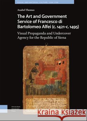 The Art and Government Service of Francesco di B – Visual Propaganda and Undercover Agency for the Republic of Siena Anabel Thomas 9789463721585 