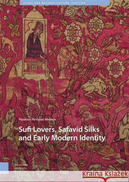 Sufi Lovers, Safavid Silks and Early Modern Identity Nazanin Hedayat Munroe 9789463721738 Amsterdam University Press
