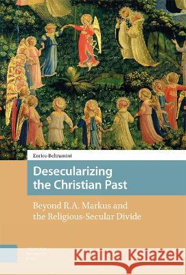 Desecularizing the Christian Past: Beyond R.A. Markus and the Religious-Secular Divide Enrico Beltramini 9789463721882 Amsterdam University Press