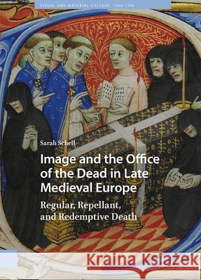 Image and the Office of the Dead in Late Medieval Europe: Regular, Repellant, and Redemptive Death Sarah Schell 9789463722117 Amsterdam University Press (RJ)