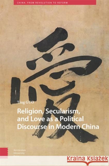 Religion, Secularism, and Love as a Political Discourse in Modern China Ting Guo 9789463722155 Amsterdam University Press