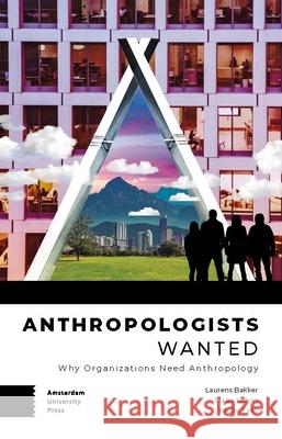 Anthropologists Wanted: Why Organizations Need Anthropology DR. Laurens Bakker Masja Cohen Walter Faaij 9789463722261