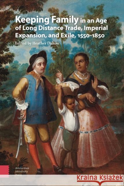Keeping Family in an Age of Long Distance Trade, Imperial Expansion, and Exile, 1550-1850 Heather Dalton 9789463722315 Amsterdam University Press