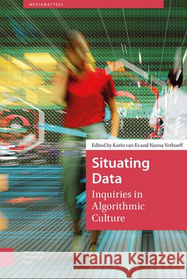 Situating Data: Inquiries in Algorithmic Culture Karin Va Nanna Verhoeff 9789463722971 Amsterdam University Press