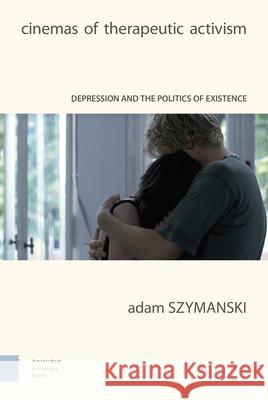 Cinemas of Therapeutic Activism: Depression and the Politics of Existence Adam Szymanski 9789463723121