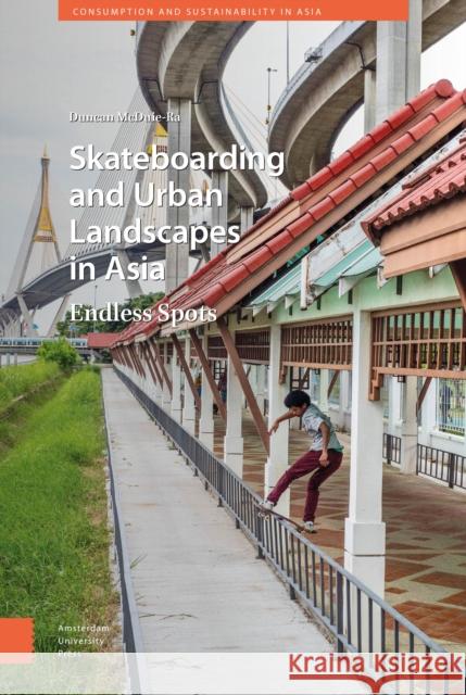 Skateboarding and Urban Landscapes in Asia: Endless Spots Duncan McDuie-Ra 9789463723138 Amsterdam University Press