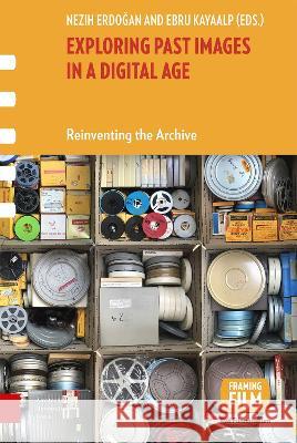 Exploring Past Images in a Digital Age – Reinventing the Archive Nezih Erdogan, Ebru Kayaalp 9789463723442 