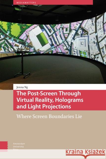 The Post-Screen Through Virtual Reality, Holograms and Light Projections: Where Screen Boundaries Lie DR. ENG Jenna Ng   9789463723541 Amsterdam University Press