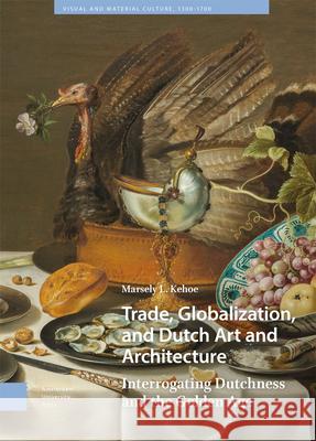 Trade, Globalization, and Dutch Art and Architecture: Interrogating Dutchness and the Golden Age Marsely Kehoe   9789463723633 Amsterdam University Press