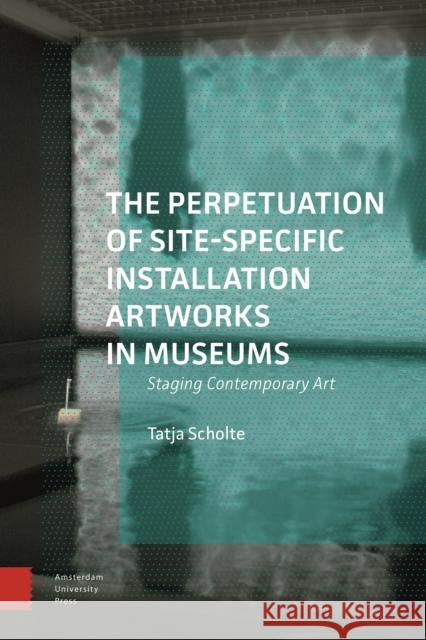 The Perpetuation of Site-Specific Installation Artworks in Museums: Staging Contemporary Art DR. Tatja Scholte   9789463723763