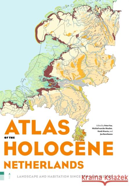 Atlas of the Holocene Netherlands: Landscape and Habitation Since the Last Ice Age Peter Vos Michiel Va Henk Weerts 9789463724432 Amsterdam University Press