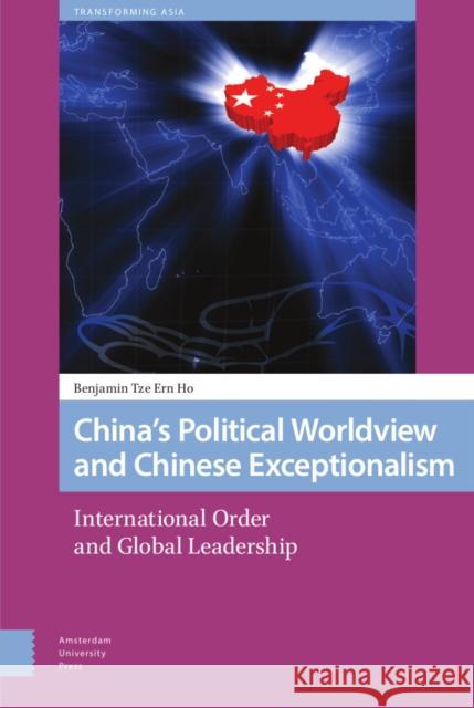 China's Political Worldview and Chinese Exceptionalism: International Order and Global Leadership Benjamin Ho 9789463725149 Amsterdam University Press