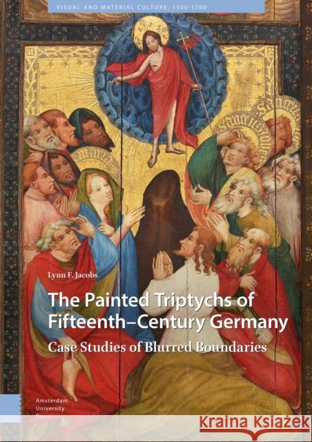 The Painted Triptychs of Fifteenth-Century Germany: Case Studies of Blurred Boundaries Jacobs, Lynn F. 9789463725408 Amsterdam University Press