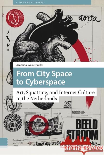 From City Space to Cyberspace: Art, Squatting, and Internet Culture in the Netherlands DR. ENG Amanda Wasielewski   9789463725453 Amsterdam University Press